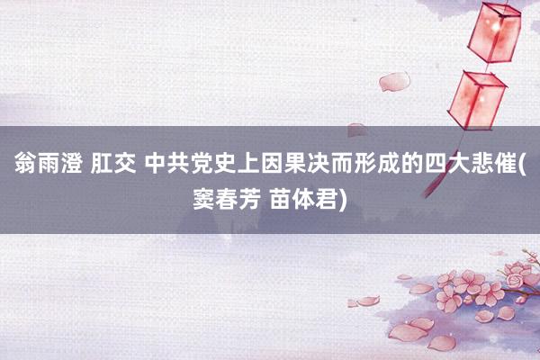 翁雨澄 肛交 中共党史上因果决而形成的四大悲催(窦春芳 苗体君)