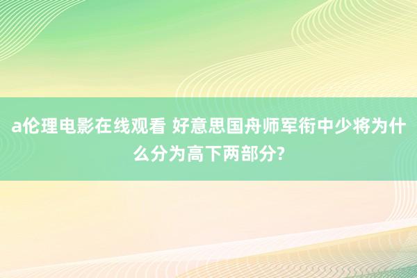 a伦理电影在线观看 好意思国舟师军衔中少将为什么分为高下两部分?
