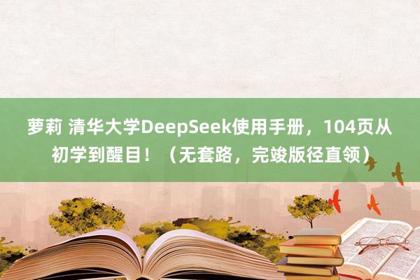 萝莉 清华大学DeepSeek使用手册，104页从初学到醒目！（无套路，完竣版径直领）