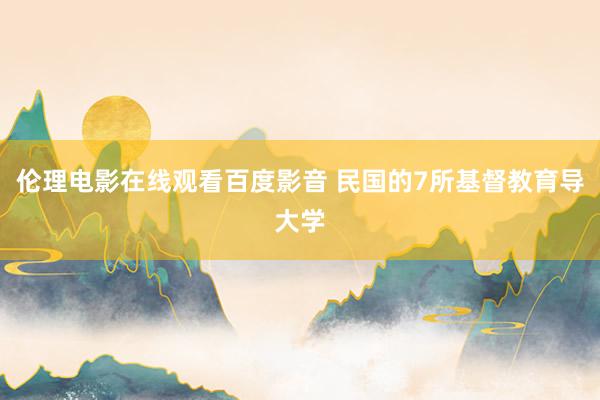 伦理电影在线观看百度影音 民国的7所基督教育导大学