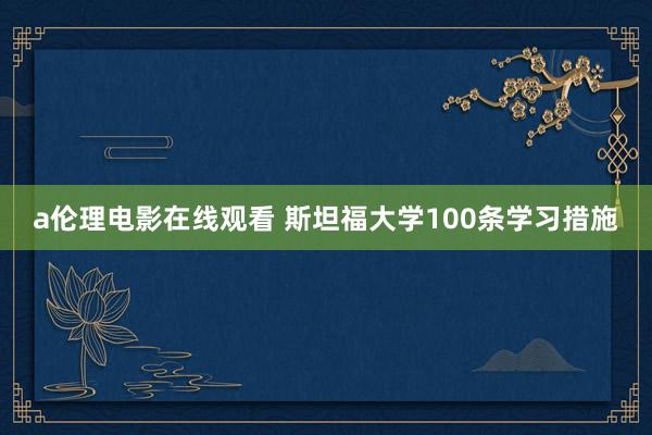 a伦理电影在线观看 斯坦福大学100条学习措施