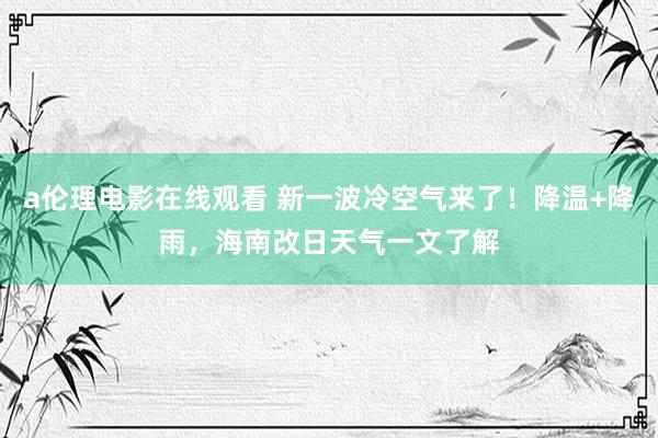 a伦理电影在线观看 新一波冷空气来了！降温+降雨，海南改日天气一文了解