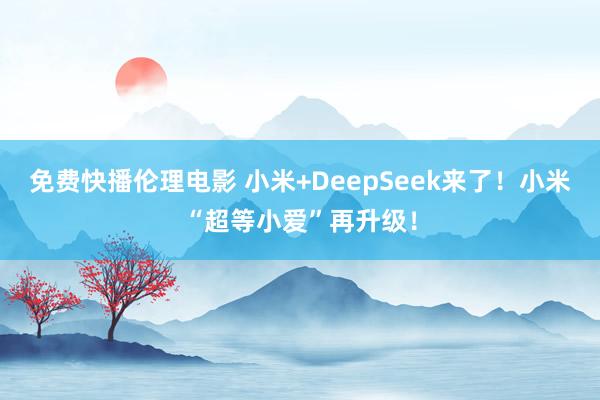 免费快播伦理电影 小米+DeepSeek来了！小米“超等小爱”再升级！