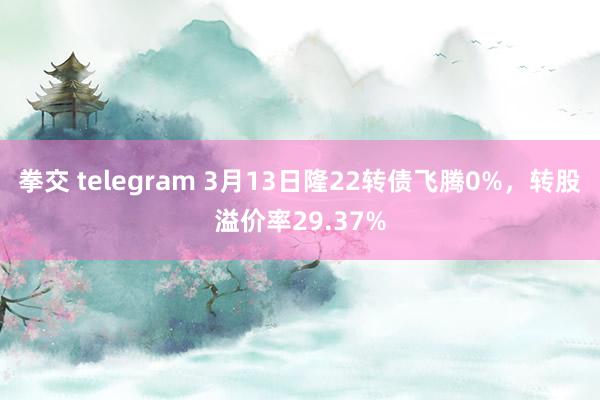拳交 telegram 3月13日隆22转债飞腾0%，转股溢价率29.37%