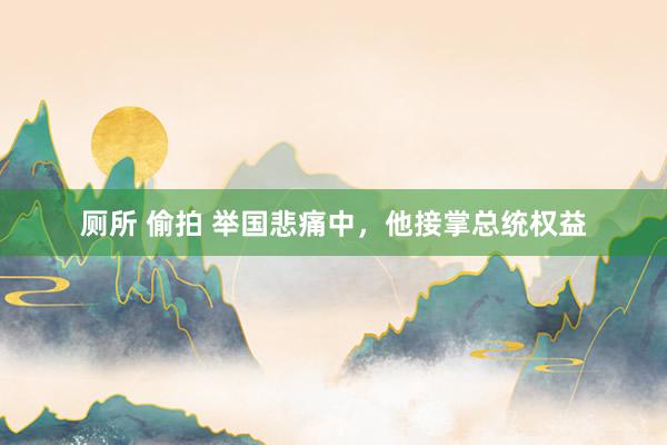 厕所 偷拍 举国悲痛中，他接掌总统权益