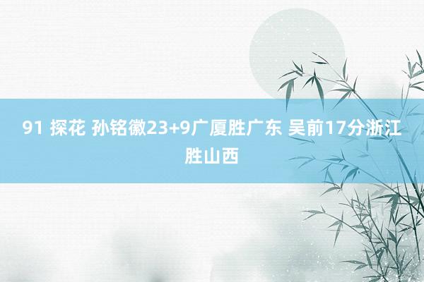 91 探花 孙铭徽23+9广厦胜广东 吴前17分浙江胜山西