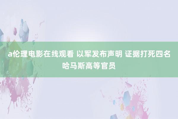 a伦理电影在线观看 以军发布声明 证据打死四名哈马斯高等官员