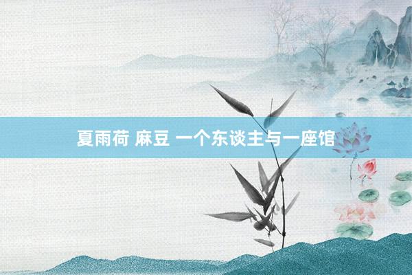 夏雨荷 麻豆 一个东谈主与一座馆