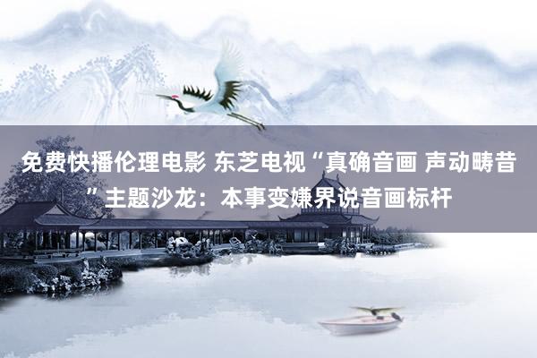 免费快播伦理电影 东芝电视“真确音画 声动畴昔”主题沙龙：本事变嫌界说音画标杆