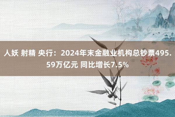 人妖 射精 央行：2024年末金融业机构总钞票495.59万亿元 同比增长7.5%