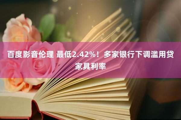 百度影音伦理 最低2.42%！多家银行下调滥用贷家具利率