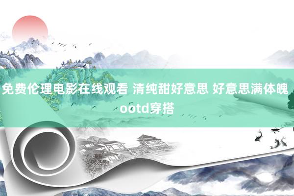 免费伦理电影在线观看 清纯甜好意思 好意思满体魄 ootd穿搭