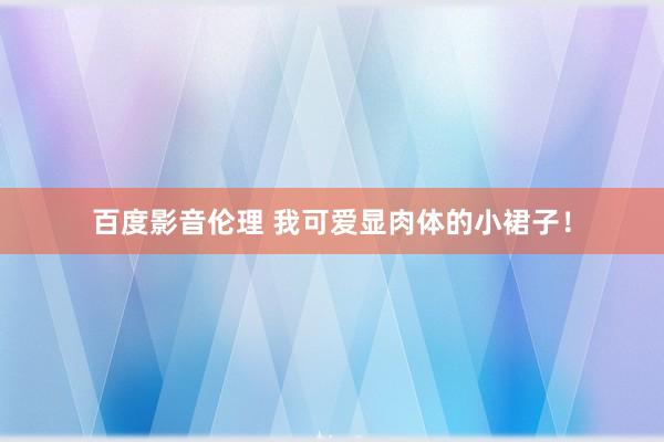 百度影音伦理 我可爱显肉体的小裙子！