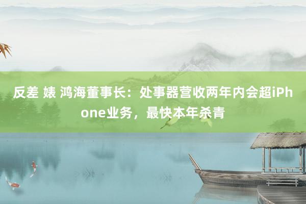 反差 婊 鸿海董事长：处事器营收两年内会超iPhone业务，最快本年杀青