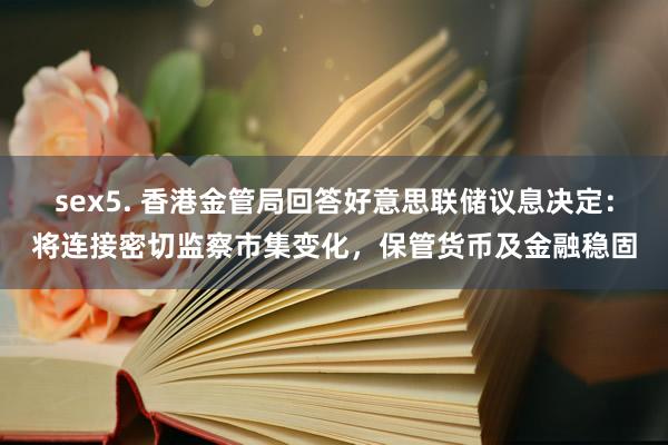 sex5. 香港金管局回答好意思联储议息决定：将连接密切监察市集变化，保管货币及金融稳固