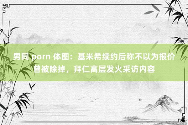 男同 porn 体图：基米希续约后称不以为报价曾被除掉，拜仁高层发火采访内容