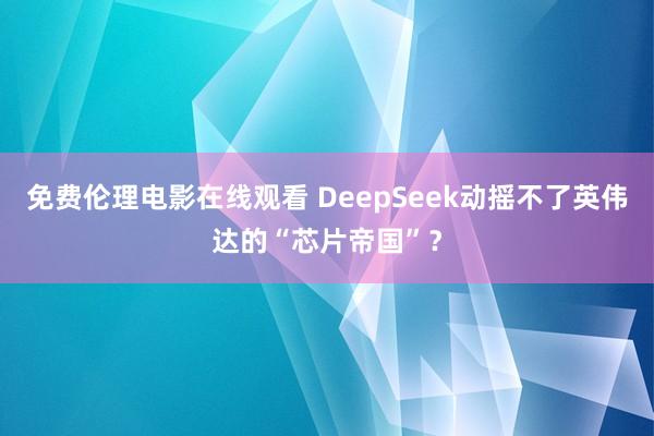 免费伦理电影在线观看 DeepSeek动摇不了英伟达的“芯片帝国”？