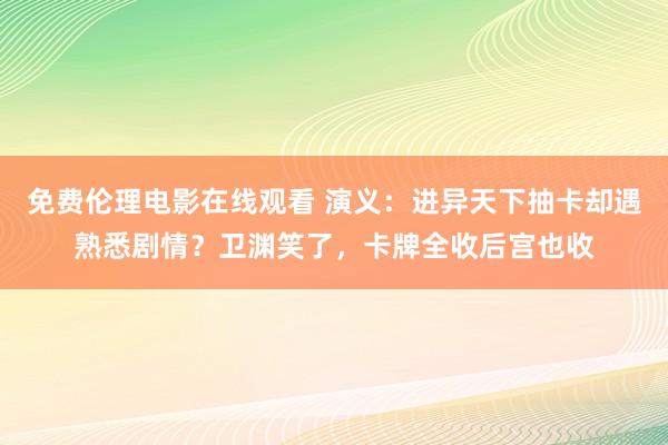 免费伦理电影在线观看 演义：进异天下抽卡却遇熟悉剧情？卫渊笑了，卡牌全收后宫也收