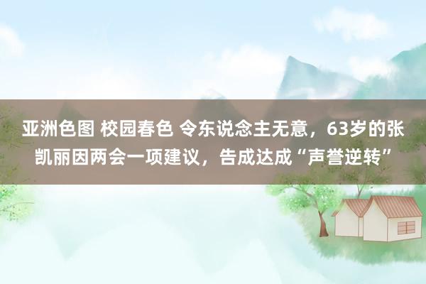 亚洲色图 校园春色 令东说念主无意，63岁的张凯丽因两会一项建议，告成达成“声誉逆转”