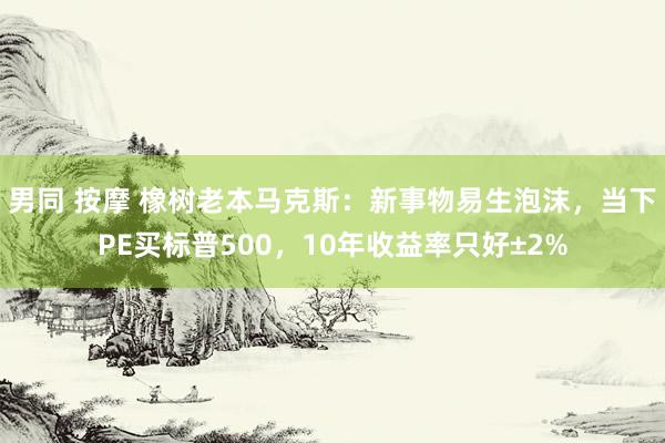 男同 按摩 橡树老本马克斯：新事物易生泡沫，当下PE买标普500，10年收益率只好±2%