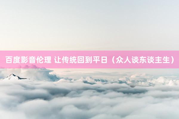 百度影音伦理 让传统回到平日（众人谈东谈主生）