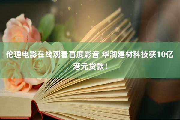 伦理电影在线观看百度影音 华润建材科技获10亿港元贷款！