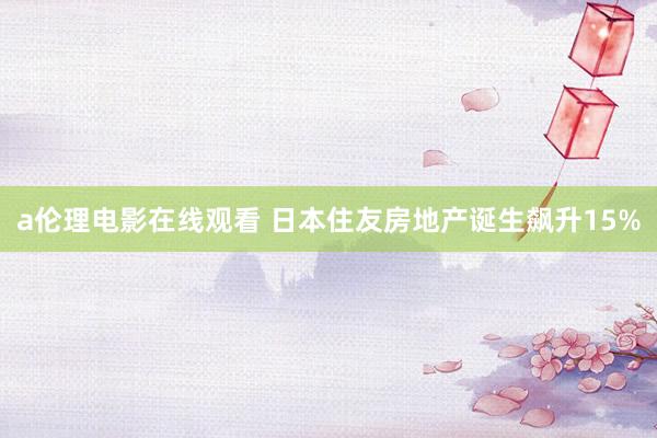 a伦理电影在线观看 日本住友房地产诞生飙升15%
