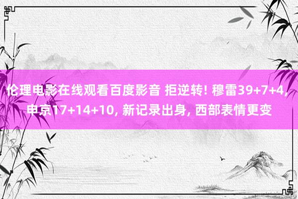 伦理电影在线观看百度影音 拒逆转! 穆雷39+7+4， 申京17+14+10， 新记录出身， 西部表情更变
