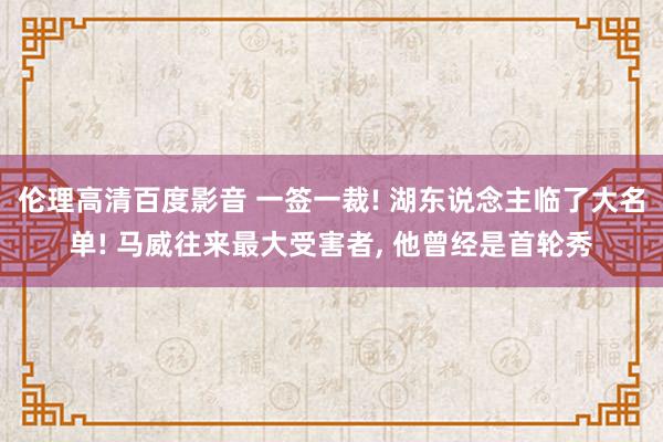 伦理高清百度影音 一签一裁! 湖东说念主临了大名单! 马威往来最大受害者， 他曾经是首轮秀