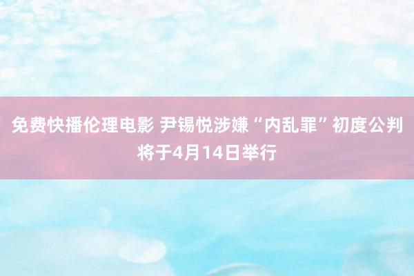 免费快播伦理电影 尹锡悦涉嫌“内乱罪”初度公判将于4月14日举行