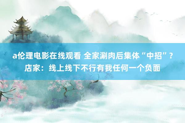 a伦理电影在线观看 全家涮肉后集体“中招”？店家：线上线下不行有我任何一个负面