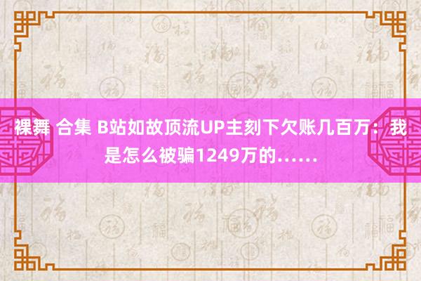 裸舞 合集 B站如故顶流UP主刻下欠账几百万：我是怎么被骗1249万的……