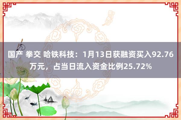 国产 拳交 哈铁科技：1月13日获融资买入92.76万元，占当日流入资金比例25.72%