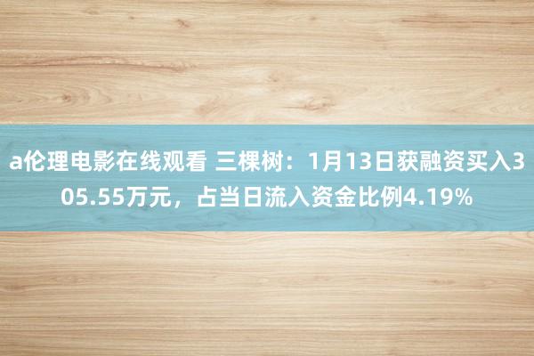 a伦理电影在线观看 三棵树：1月13日获融资买入305.55万元，占当日流入资金比例4.19%