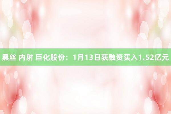 黑丝 内射 巨化股份：1月13日获融资买入1.52亿元