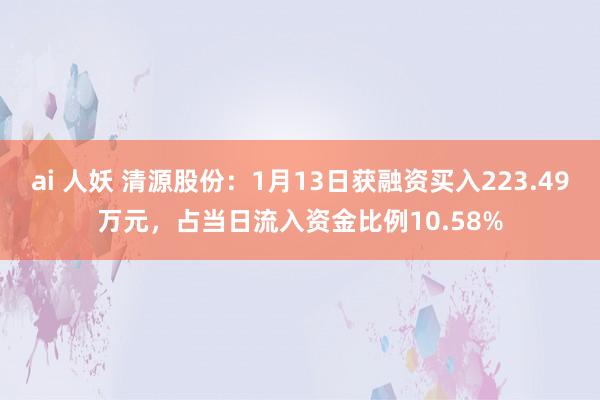 ai 人妖 清源股份：1月13日获融资买入223.49万元，占当日流入资金比例10.58%