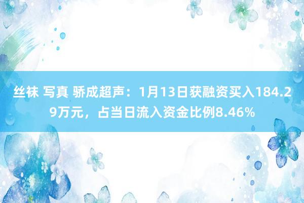 丝袜 写真 骄成超声：1月13日获融资买入184.29万元，占当日流入资金比例8.46%