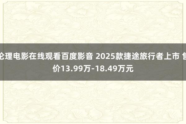 伦理电影在线观看百度影音 2025款捷途旅行者上市 售价13.99万-18.49万元