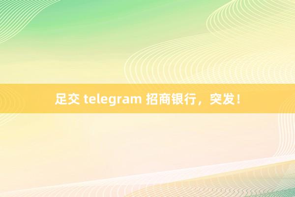 足交 telegram 招商银行，突发！