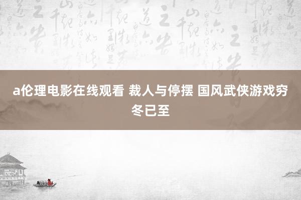 a伦理电影在线观看 裁人与停摆 国风武侠游戏穷冬已至