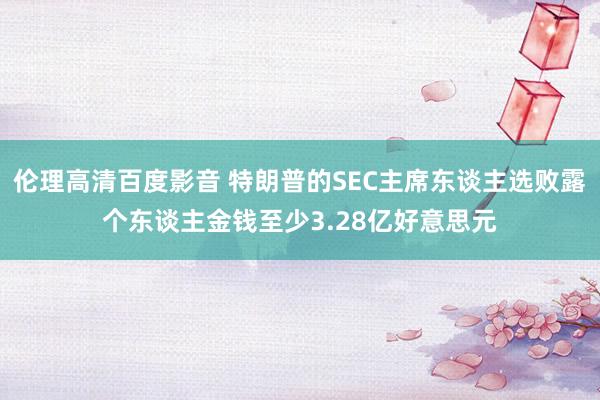 伦理高清百度影音 特朗普的SEC主席东谈主选败露个东谈主金钱至少3.28亿好意思元