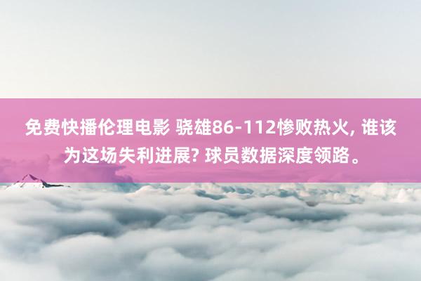 免费快播伦理电影 骁雄86-112惨败热火， 谁该为这场失利进展? 球员数据深度领路。
