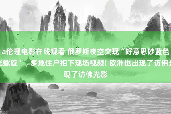 a伦理电影在线观看 俄罗斯夜空突现“好意思妙蓝色发光螺旋” ， 多地住户拍下现场视频! 欧洲也出现了访佛光影