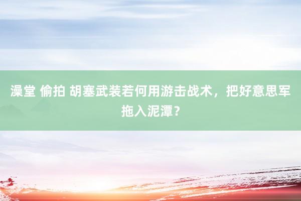 澡堂 偷拍 胡塞武装若何用游击战术，把好意思军拖入泥潭？