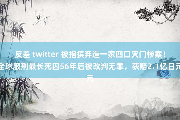 反差 twitter 被指摈弃造一家四口灭门惨案！全球服刑最长死囚56年后被改判无罪，获赔2.1亿日元