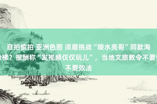 自拍偷拍 亚洲色图 须眉挑战“陵水亮哥”同款海漂阶梯？报酬称“发视频仅仅玩儿”，当地文旅敕令不要效法