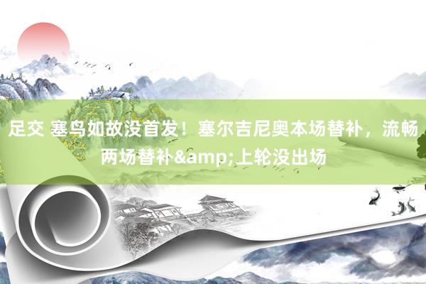 足交 塞鸟如故没首发！塞尔吉尼奥本场替补，流畅两场替补&上轮没出场