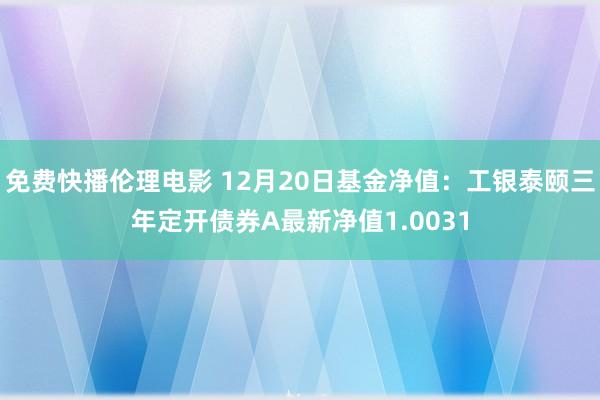 免费快播伦理电影 12月20日基金净值：工银泰颐三年定开债券A最新净值1.0031