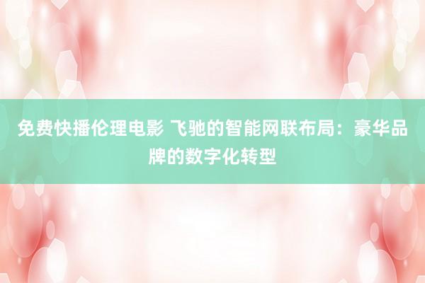 免费快播伦理电影 飞驰的智能网联布局：豪华品牌的数字化转型