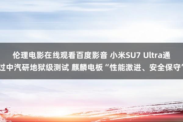 伦理电影在线观看百度影音 小米SU7 Ultra通过中汽研地狱级测试 麒麟电板“性能激进、安全保守”
